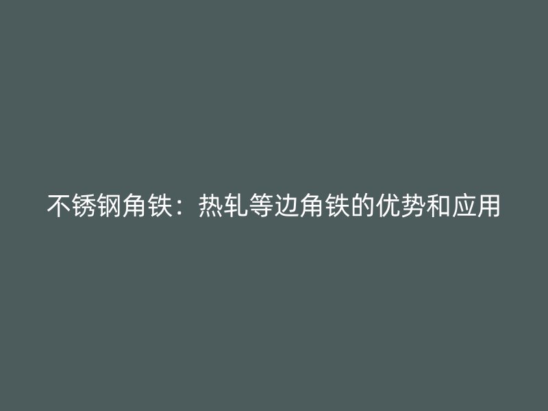 不锈钢角铁:热轧等边角铁的优势和应用