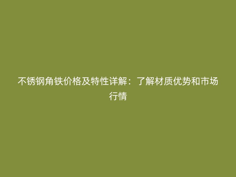 不锈钢角铁价格及特性详解:了解材质优势和市场行情
