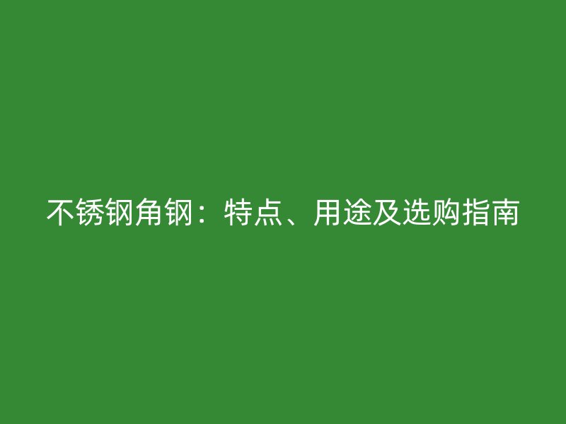 不锈钢角钢:特点、用途及选购指南