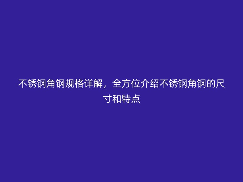 不锈钢角钢规格详解,全方位介绍不锈钢角钢的尺寸和特点
