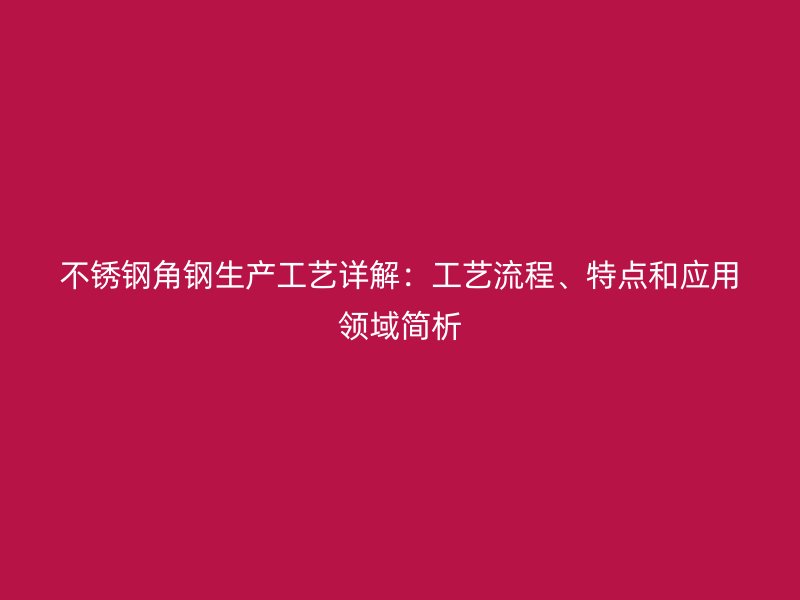不锈钢角钢生产工艺详解:工艺流程、特点和应用领域简析
