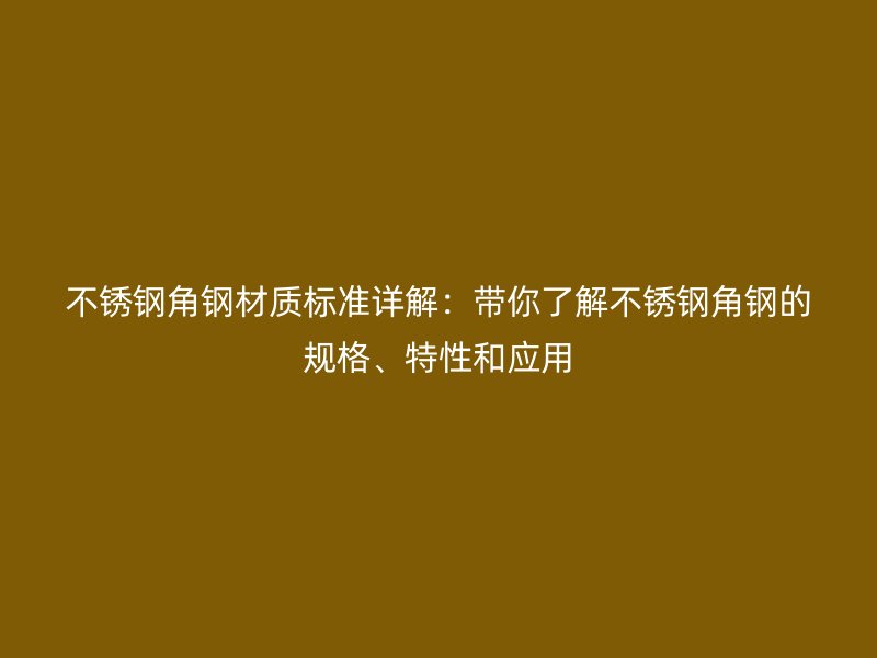 不锈钢角钢材质标准详解:带你了解不锈钢角钢的规格、特性和应用