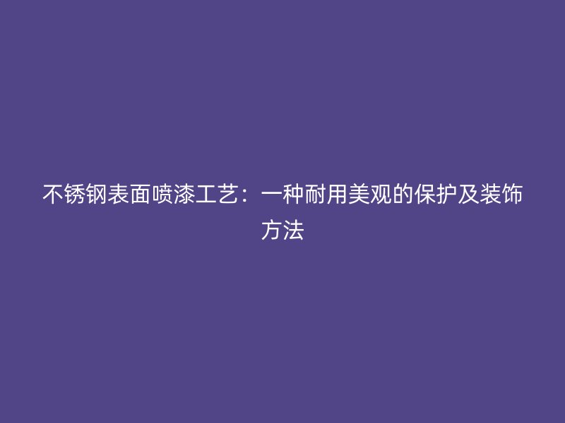 不锈钢表面喷漆工艺:一种耐用美观的保护及装饰方法