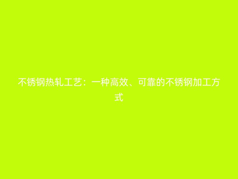 不锈钢热轧工艺:一种高效、可靠的不锈钢加工方式