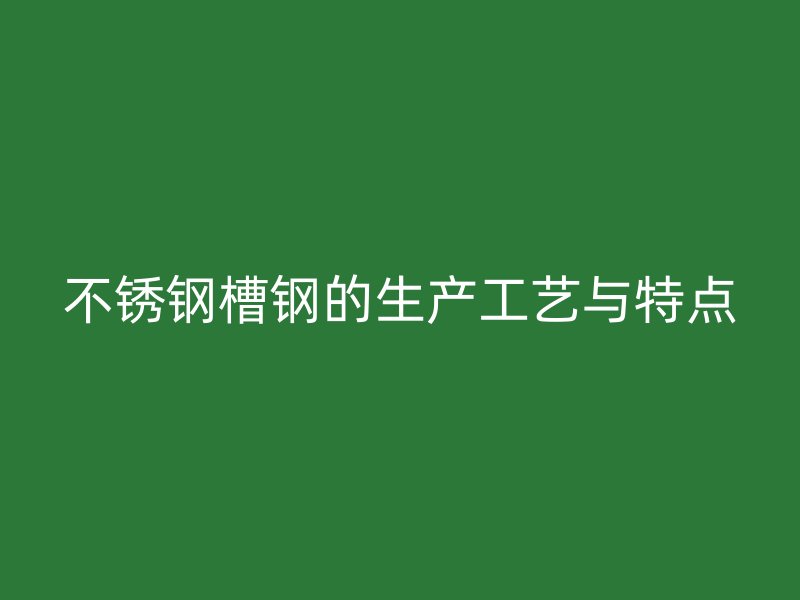 不锈钢槽钢的生产工艺与特点
