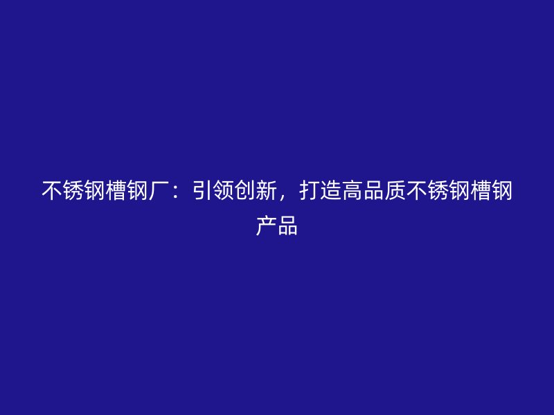 不锈钢槽钢厂：引领创新，打造高品质不锈钢槽钢产品