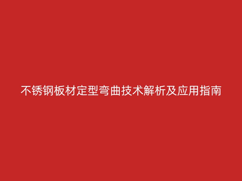不锈钢板材定型弯曲技术解析及应用指南