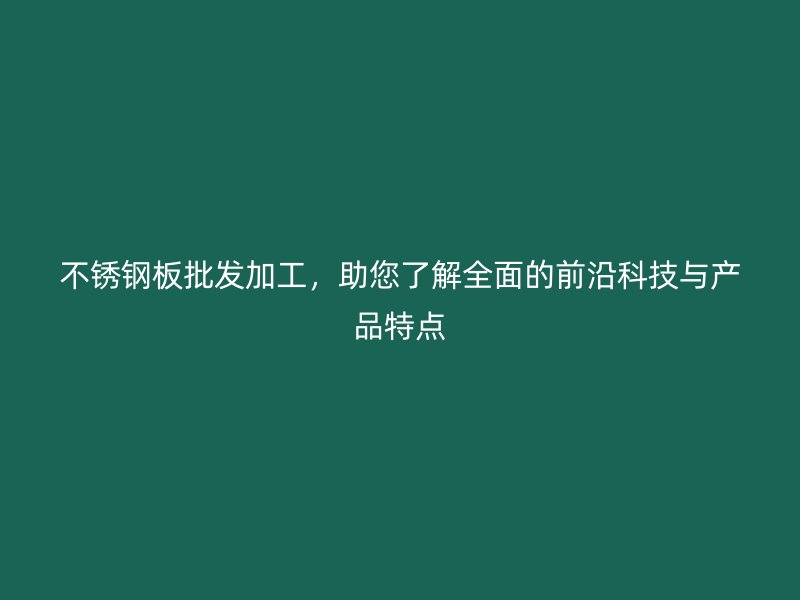 不锈钢板批发加工，助您了解全面的前沿科技与产品特点