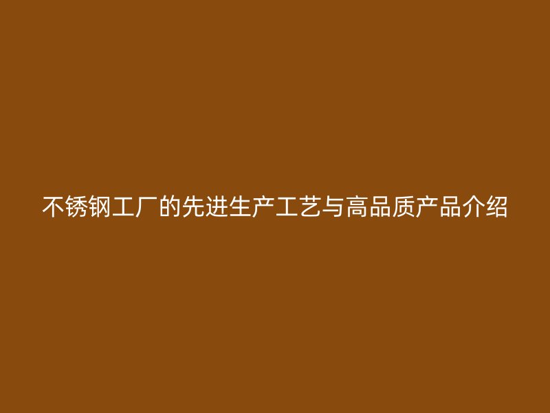 不锈钢工厂的先进生产工艺与高品质产品介绍