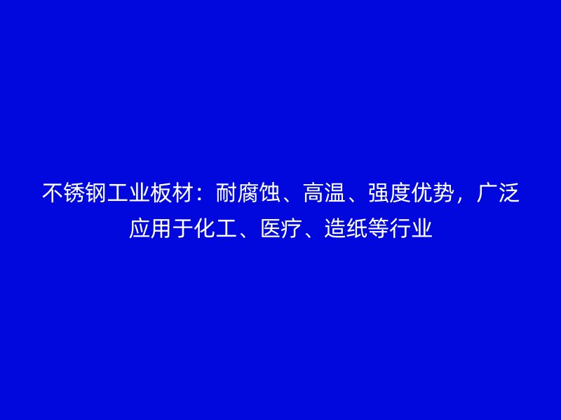 不锈钢工业板材:耐腐蚀、高温、强度优势,广泛应用于化工、医疗、造纸等行业