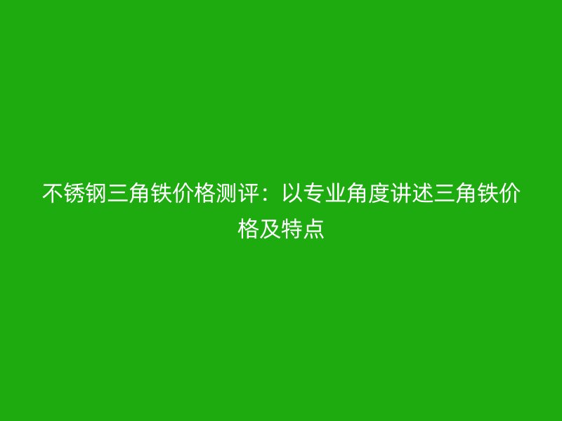 不锈钢三角铁价格测评:以专业角度讲述三角铁价格及特点