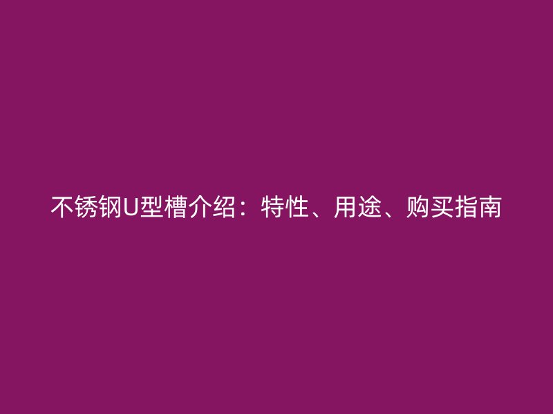 不锈钢U型槽介绍：特性、用途、购买指南