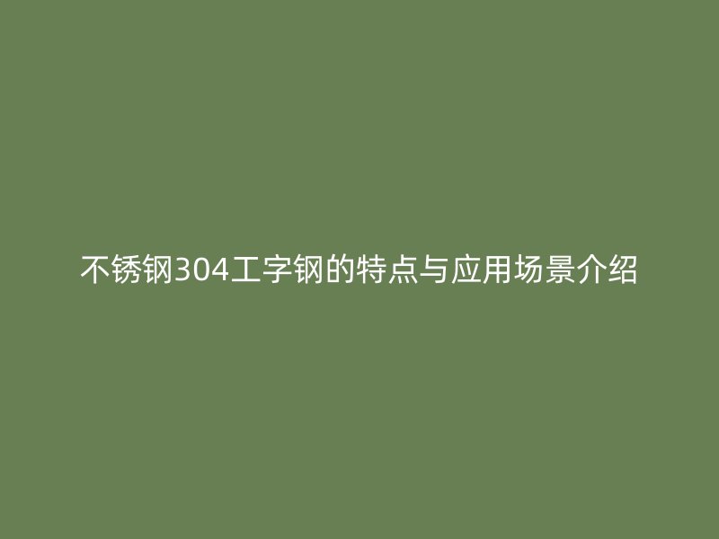 不锈钢304工字钢的特点与应用场景介绍
