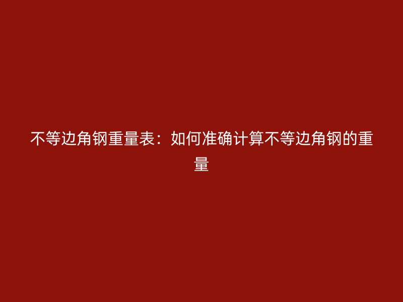不等边角钢重量表:如何准确计算不等边角钢的重量