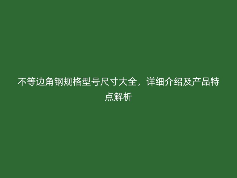 不等边角钢规格型号尺寸大全,详细介绍及产品特点解析