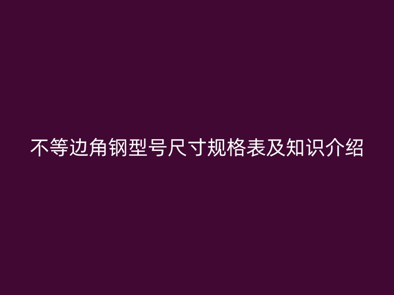 不等边角钢型号尺寸规格表及知识介绍