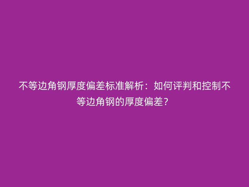 不等边角钢厚度偏差标准解析:如何评判和控制不等边角钢的厚度偏差?