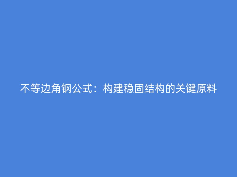 不等边角钢公式:构建稳固结构的关键原料