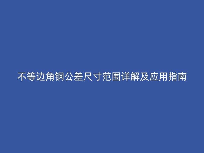 不等边角钢公差尺寸范围详解及应用指南