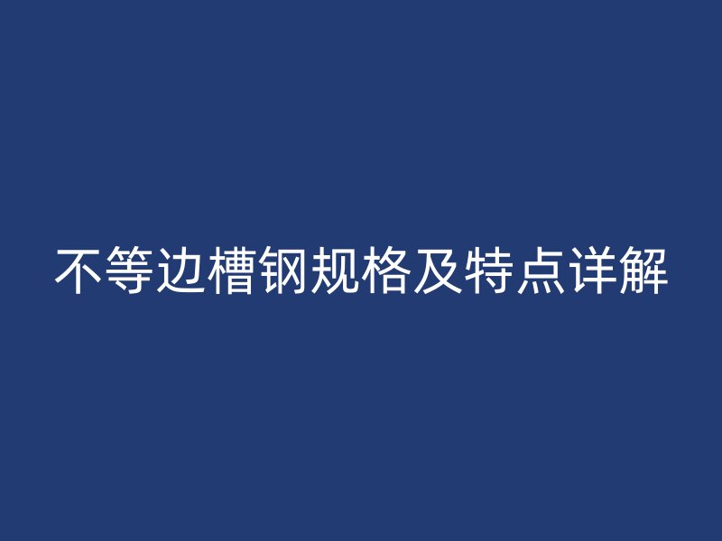 不等边槽钢规格及特点详解