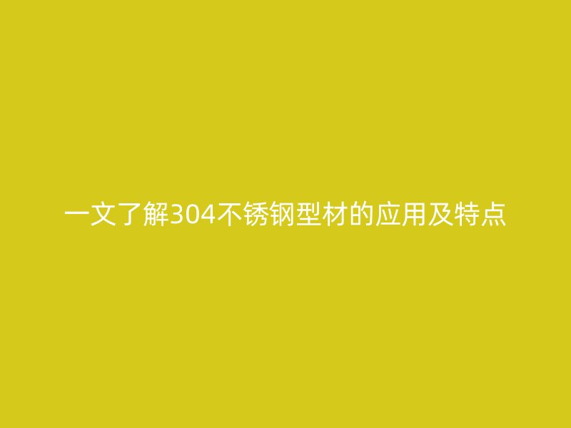 一文了解304不锈钢型材的应用及特点