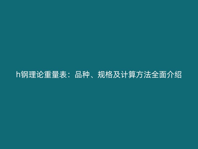 h钢理论重量表:品种、规格及计算方法全面介绍
