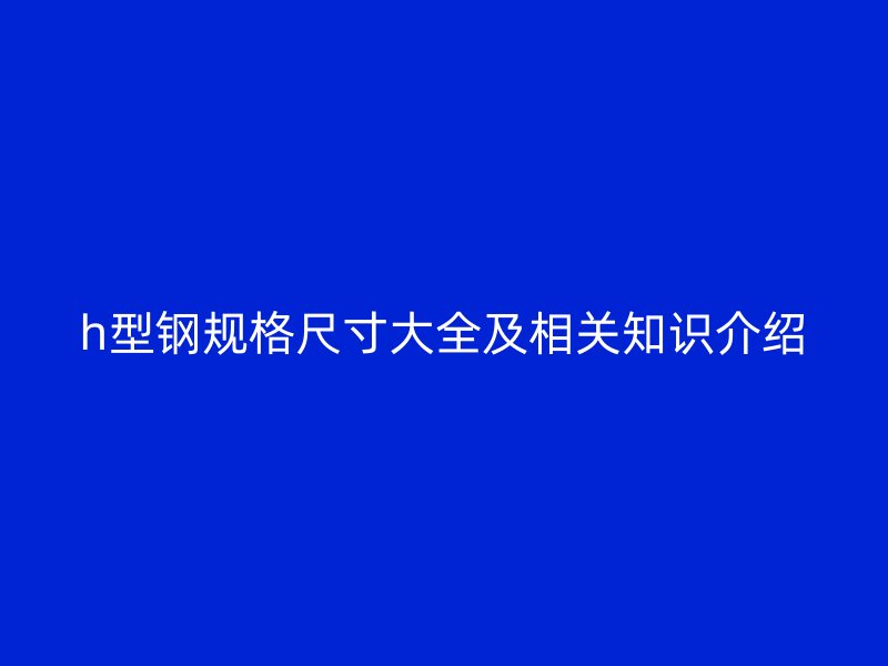 h型钢规格尺寸大全及相关知识介绍