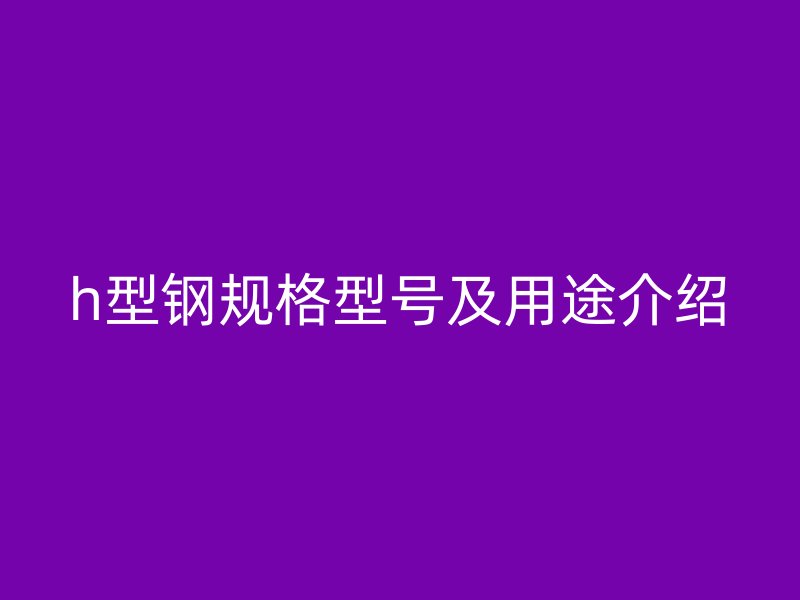 h型钢规格型号及用途介绍