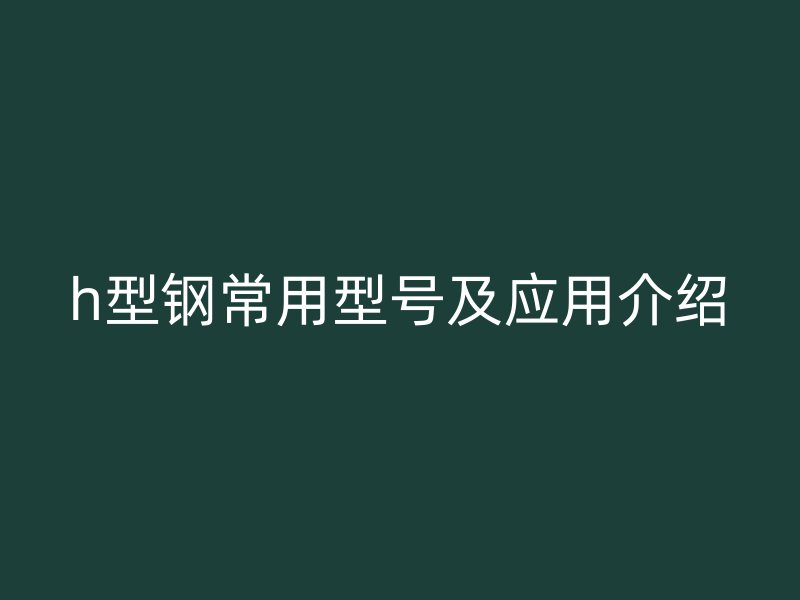 h型钢常用型号及应用介绍