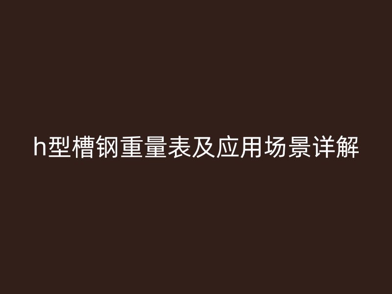 h型槽钢重量表及应用场景详解
