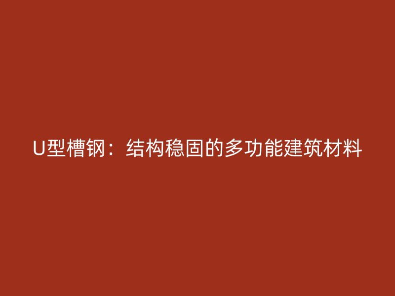 U型槽钢:结构稳固的多功能建筑材料