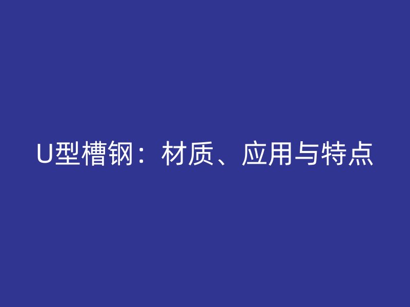 U型槽钢:材质、应用与特点