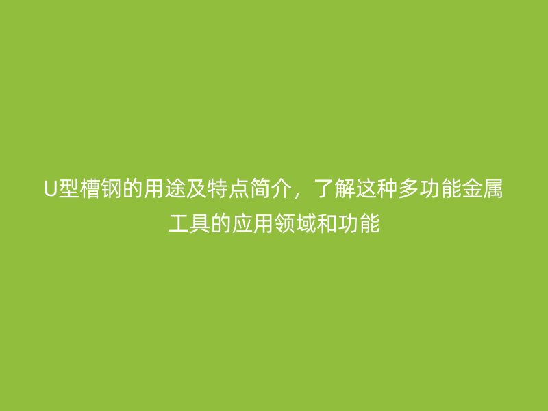 U型槽钢的用途及特点简介,了解这种多功能金属工具的应用领域和功能
