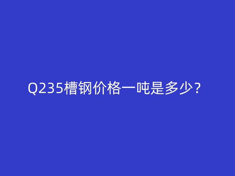 Q235槽钢价格一吨是多少?