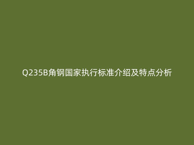 Q235B角钢国家执行标准介绍及特点分析