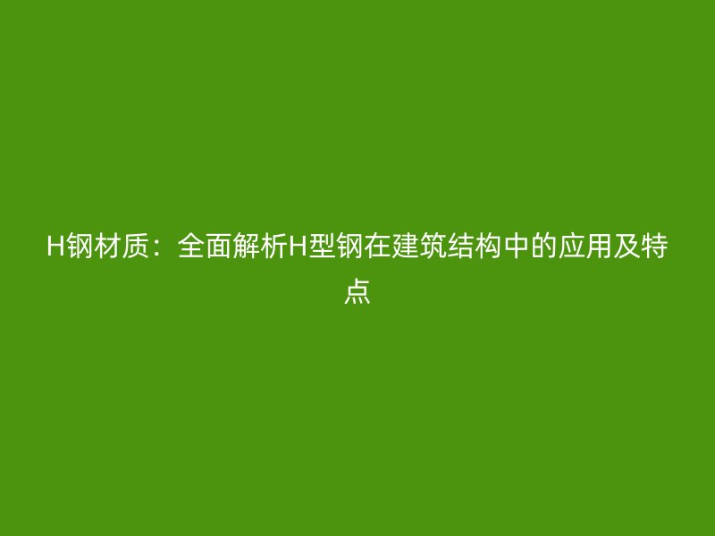 H钢材质:全面解析H型钢在建筑结构中的应用及特点