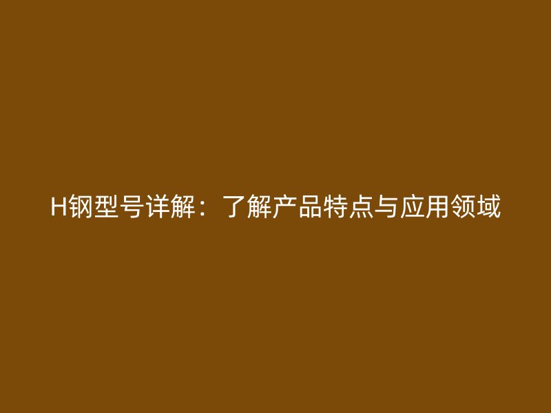 H钢型号详解:了解产品特点与应用领域