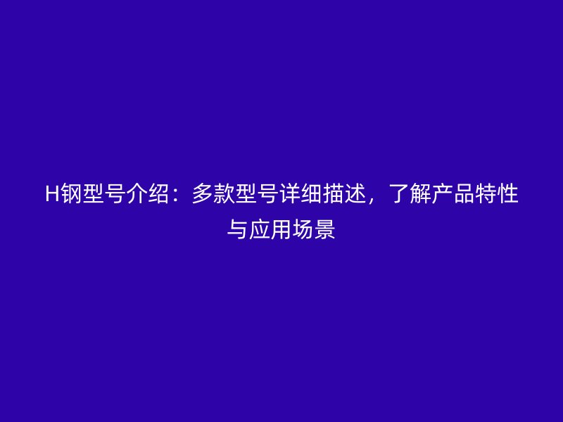 H钢型号介绍:多款型号详细描述,了解产品特性与应用场景