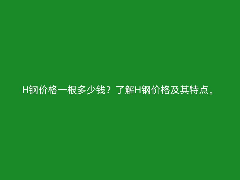 H钢价格一根多少钱?了解H钢价格及其特点。