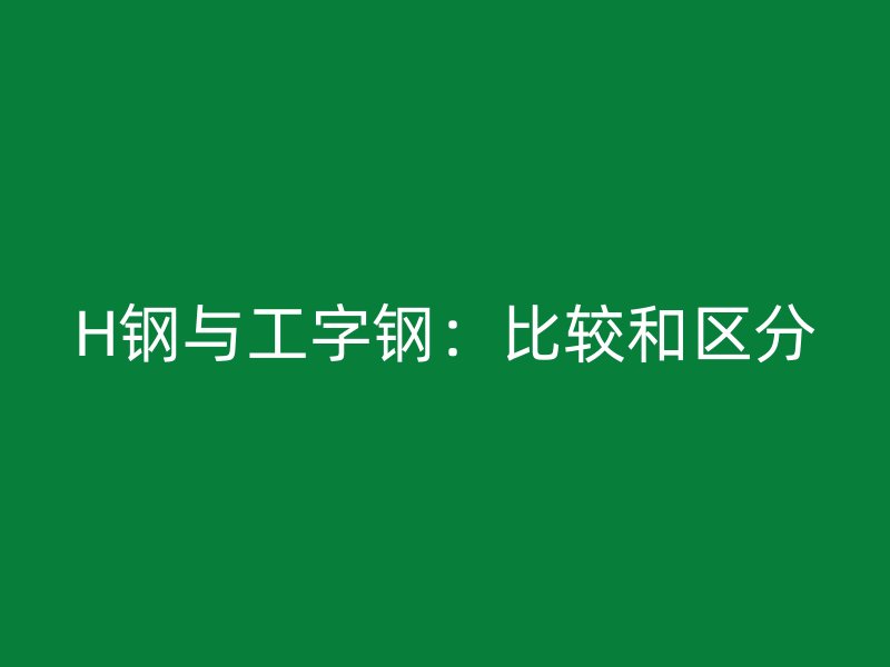 H钢与工字钢:比较和区分