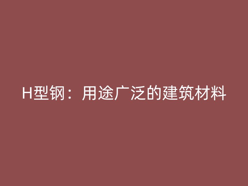 H型钢：用途广泛的建筑材料