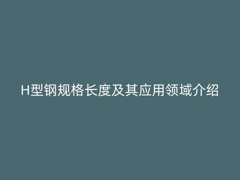 H型钢规格长度及其应用领域介绍