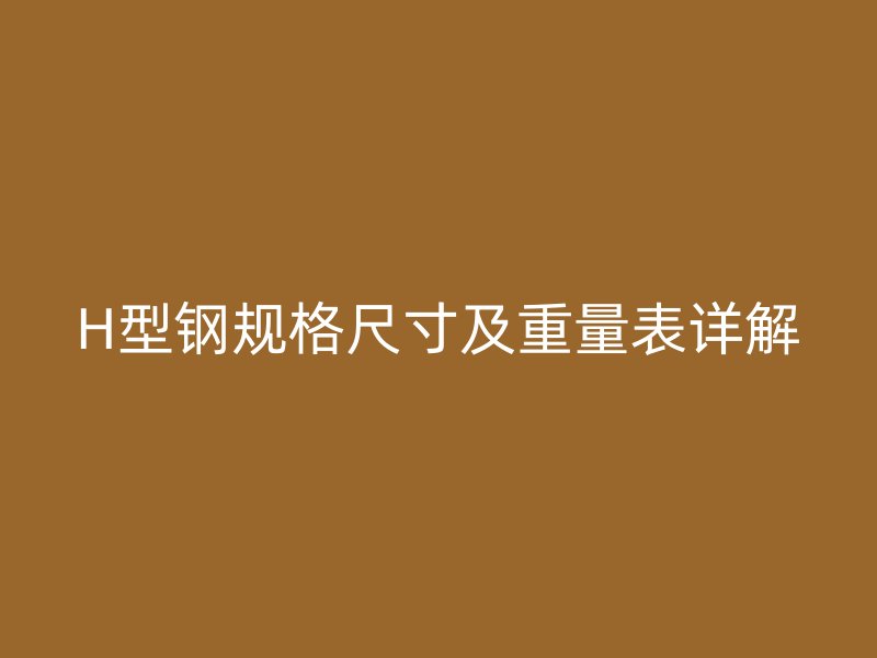 H型钢规格尺寸及重量表详解