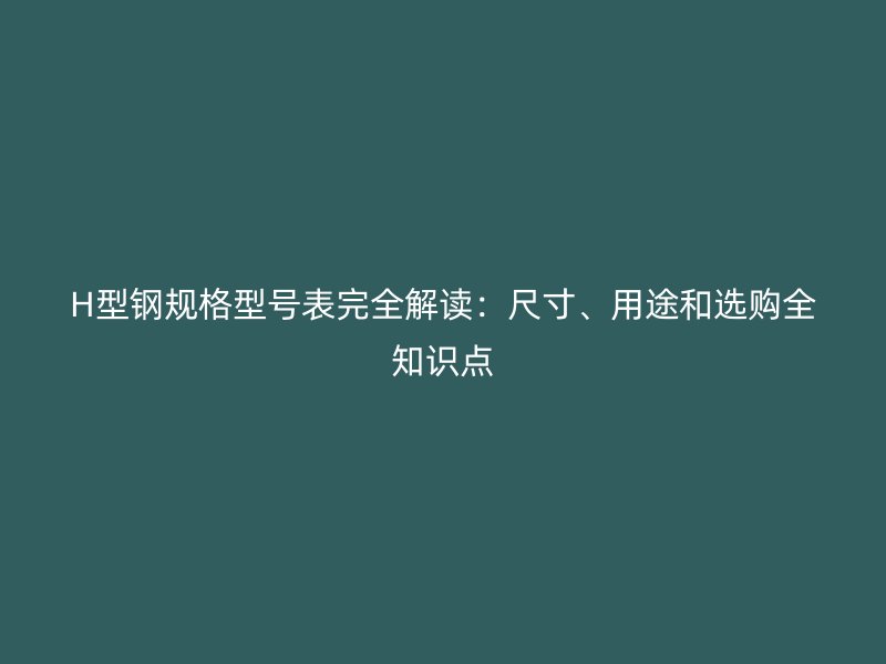 H型钢规格型号表完全解读:尺寸、用途和选购全知识点