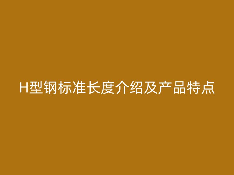 H型钢标准长度介绍及产品特点