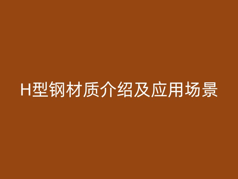 H型钢材质介绍及应用场景
