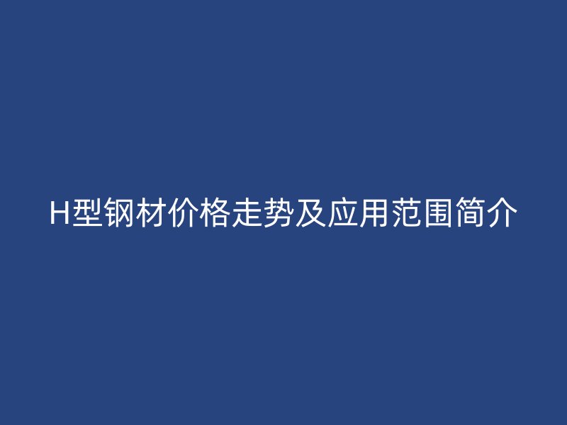 H型钢材价格走势及应用范围简介