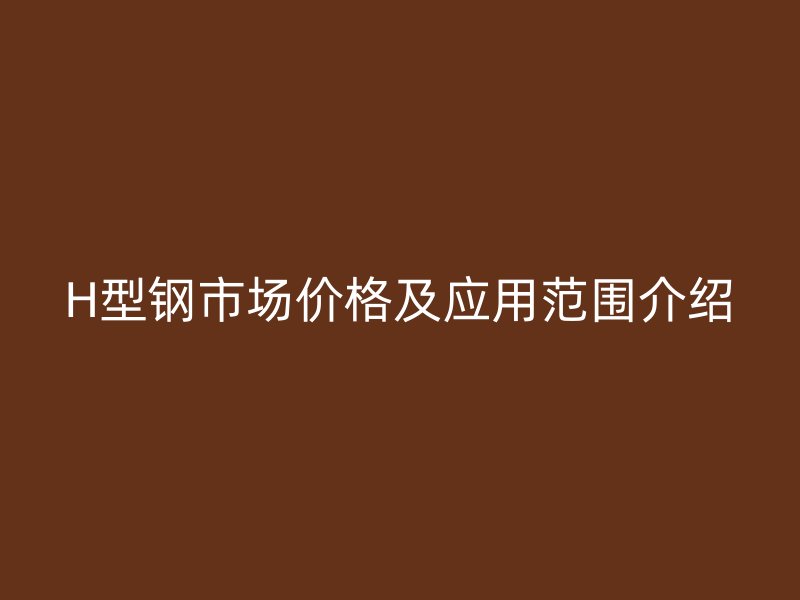 H型钢市场价格及应用范围介绍