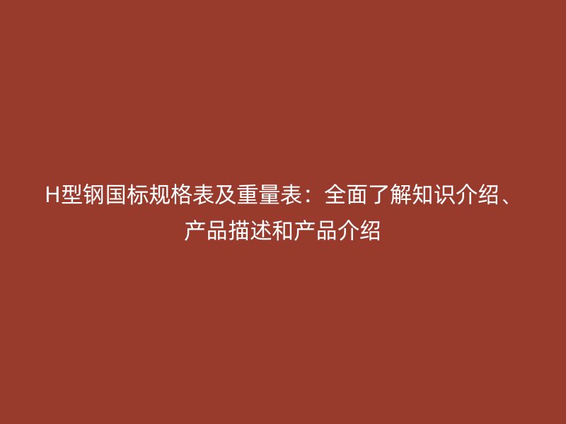 H型钢国标规格表及重量表:全面了解知识介绍、产品描述和产品介绍