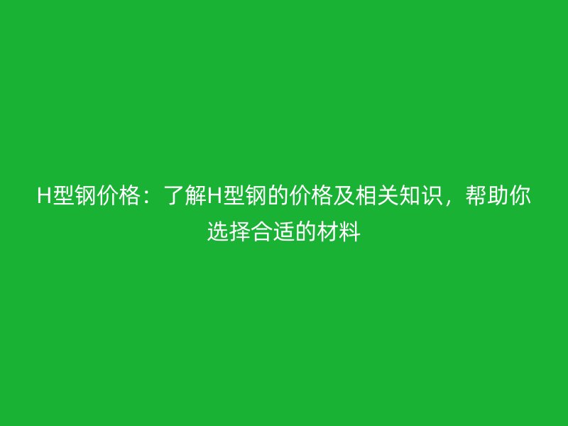 H型钢价格：了解H型钢的价格及相关知识，帮助你选择合适的材料